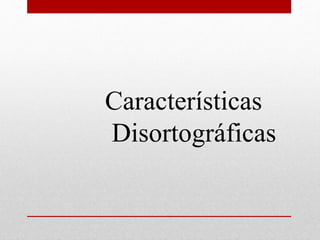 Características
Disortográficas
 
