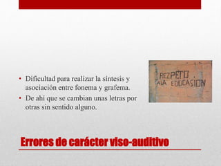 Errores de carácter viso-auditivo
• Dificultad para realizar la síntesis y
asociación entre fonema y grafema.
• De ahí que se cambian unas letras por
otras sin sentido alguno.
 