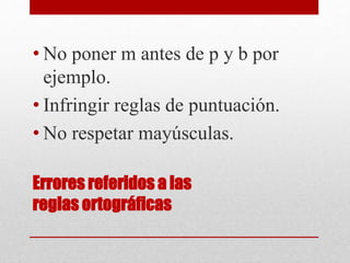 Errores referidos a las
reglas ortográficas
• No poner m antes de p y b por
ejemplo.
• Infringir reglas de puntuación.
• No respetar mayúsculas.
 