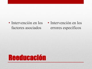 Reeducación
• Intervención en los
factores asociados
• Intervención en los
errores específicos
 
