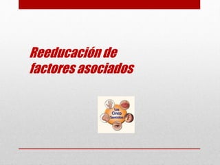 Reeducación de
factores asociados
 