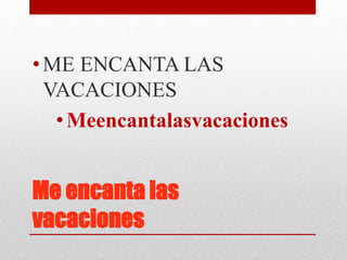 Me encanta las
vacaciones
•ME ENCANTA LAS
VACACIONES
•Meencantalasvacaciones
 