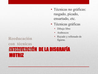 INTERVENCIÓN DE LA DISGRAFÍA
MOTRIZ
Reeducación
con técnicas
preparatorias:
• Técnicas no gráficas:
rasgado, picado,
ensartado, etc.
• Técnicas gráficas
• Dibujo libre
• Arabescos
• Rayado y rellenado de
figuras.
 