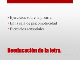 Reeducación de la letra.
• Ejercicios sobre la pizarra
• En la sala de psicomotricidad
• Ejercicios sensoriales
 
