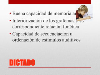 DICTADO
• Buena capacidad de memoria auditiva
• Interiorización de los grafemas y su
correspondiente relación fonética
• Capacidad de secuenciación u
ordenación de estímulos auditivos
 
