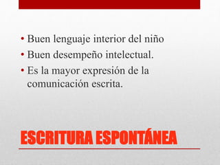 ESCRITURA ESPONTÁNEA
• Buen lenguaje interior del niño
• Buen desempeño intelectual.
• Es la mayor expresión de la
comunicación escrita.
 