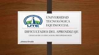 DIFICULTADES DEL APRENDIZAJE
UNIVERSIDAD
TECNOLÓGICA
EQUINOCCIAL
CIENCIAS DE LA EDUCACION: PSICOPEDAGOGÍA
Johana Arrubla
 