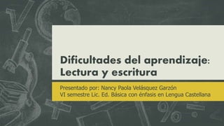 Dificultades del aprendizaje:
Lectura y escritura
Presentado por: Nancy Paola Velásquez Garzón
VI semestre Lic. Ed. Básica con énfasis en Lengua Castellana
 