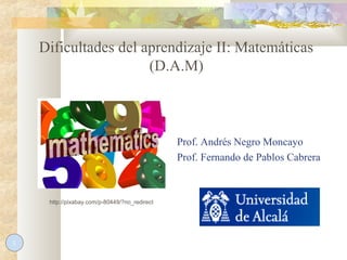 Prof. Andrés Negro Moncayo
Prof. Fernando de Pablos Cabrera
1
Dificultades del aprendizaje II: Matemáticas
(D.A.M)
http://pixabay.com/p-80449/?no_redirect
 