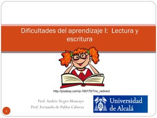 Prof.Andrés Negro Moncayo
Prof. Fernando de Pablos Cabrera
1
Dificultades del aprendizaje I: Lectura y
escritura
http://pixabay.com/p-160170/?no_redirect
 