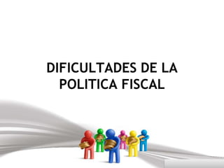 DIFICULTADES DE LA
  POLITICA FISCAL
 