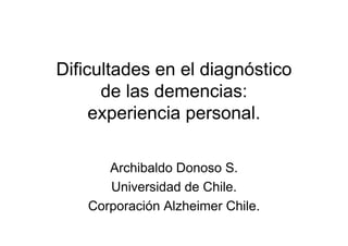 Dificultades en el diagnóstico
      de las demencias:
     experiencia personal.

       Archibaldo Donoso S.
       Universidad de Chile.
    Corporación Alzheimer Chile
                          Chile.
 