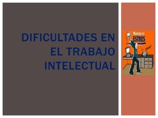 DIFICULTADES EN
EL TRABAJO
INTELECTUAL
 