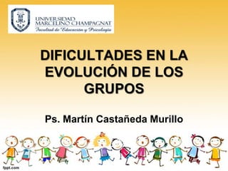 DIFICULTADES EN LA
EVOLUCIÓN DE LOS
      GRUPOS

Ps. Martín Castañeda Murillo
 