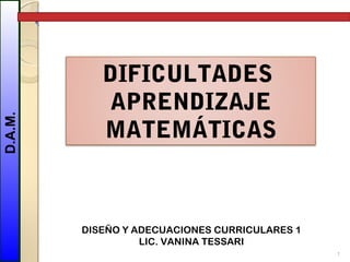 D.A.M. Universidade de Vigo
1
DISEÑO Y ADECUACIONES CURRICULARES 1
LIC. VANINA TESSARI
DIFICULTADES
APRENDIZAJE
MATEMÁTICAS
 