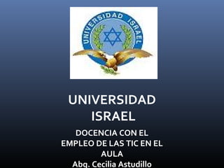 UNIVERSIDAD
ISRAEL
DOCENCIA CON EL
EMPLEO DE LAS TIC EN EL
AULA
Abg. Cecilia Astudillo
 