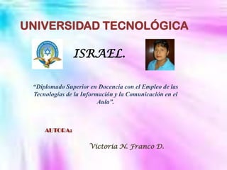 UNIVERSIDAD TECNOLÓGICA ISRAEL. “Diplomado Superior en Docencia con el Empleo de las Tecnologías de la Información y la Comunicación en el Aula”. AUTORA: Victoria N. Franco D. 