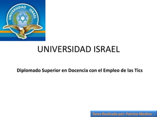 UNIVERSIDAD ISRAEL Diplomado Superior en Docencia con el Empleo de las Tics Tarea Realizada por: Patricio Medina 