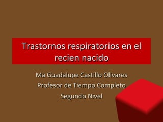 Trastornos respiratorios en el
        recien nacido
   Ma Guadalupe Castillo Olivares
   Profesor de Tiempo Completo
          Segundo Nivel
 