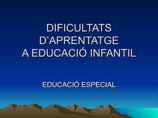 DIFICULTATS D’APRENTATGE A EDUCACIÓ INFANTIL EDUCACIÓ ESPECIAL 