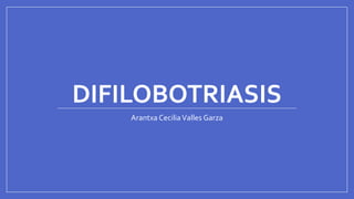 DIFILOBOTRIASIS
Arantxa CeciliaValles Garza
 