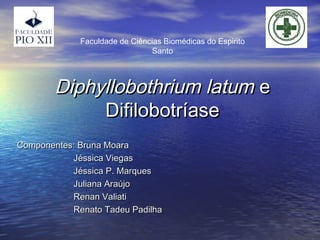 Faculdade de Ciências Biomédicas do Espirito
                                Santo



        Diphyllobothrium latum e
             Difilobotríase
Componentes: Bruna Moara
           Jéssica Viegas
           Jéssica P. Marques
           Juliana Araújo
           Renan Valiati
           Renato Tadeu Padilha
 