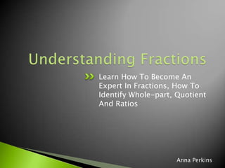 Learn How To Become An
Expert In Fractions, How To
Identify Whole-part, Quotient
And Ratios
Anna Perkins
 