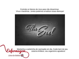 Controle os fatores de risco para não disseminar,
Vírus e bactérias. Juntos podemos erradicar essas doenças!
Mantenha a carteirinha de vacinação em dia. Cuide bem do seu
sistema linfático, seu organismo agradece!
 