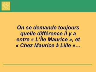On se demande toujours quelle différence il y a entre « L’Île Maurice », et « Chez Maurice à Lille »… 