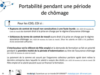 Portabilité pendant une période de chômage L’interlocuteur est le référent de Pôle emploi et la demande de formation se fait en priorité pendant la première moitié de la période d’indemnisation au titre de l’assurance-chômage (Art. 6323-18 nouveau du code du travail).Le paiement de la somme est assuré par l’organisme collecteur paritaire agréé dont relève la dernière entreprise dans laquelle le salarié a acquis des droits (Art. L6323-18 nouveau du Code du travail). Le Pôle emploi et la salarié peuvent aussi co-financer la formation.30modulopi, l’ouverture sur un monde DIF-ERRANT®  modulopi.com  dif-errant.com