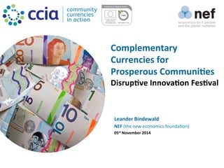 Complementary	
  
Currencies	
  for	
  	
  
Prosperous	
  Communi3es	
  
Disrup3ve	
  Innova3on	
  Fes3val	
  
	
  
	
  
	
  Leander	
  Bindewald	
  
NEF	
  (the	
  new	
  economics	
  founda1on)	
  	
  
05st	
  November	
  2014	
  
 