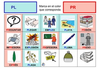 Marca en el color
que corresponda
PREGUNTAR PLEGAR EMPLEO PLAYA PRISIÓN
IMPRESORA EXPLOSIÓN PROFESORA PLUMA PRESO
CIPRÉS PLAGA
PL PR
 