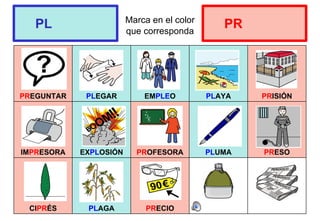 Marca en el color
que corresponda
PREGUNTAR PLEGAR EMPLEO PLAYA PRISIÓN
IMPRESORA EXPLOSIÓN PROFESORA PLUMA PRESO
CIPRÉS PLAGA PRECIO
PL PR
 