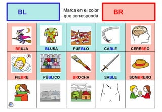 Marca en el color
que corresponda
BRUJA BLUSA PUEBLO CABLE CEREBRO
FIEBRE PÚBLICO BROCHA SABLE SOMBRERO
BL BR
 
