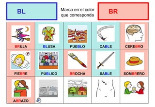 Marca en el color
que corresponda
BRUJA BLUSA PUEBLO CABLE CEREBRO
FIEBRE PÚBLICO BROCHA SABLE SOMBRERO
ABRAZO
BL BR
 