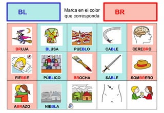 Marca en el color
que corresponda
BRUJA BLUSA PUEBLO CABLE CEREBRO
FIEBRE PÚBLICO BROCHA SABLE SOMBRERO
ABRAZO NIEBLA
BL BR
 