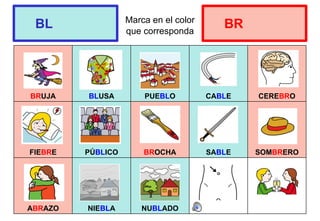 Marca en el color
que corresponda
BRUJA BLUSA PUEBLO CABLE CEREBRO
FIEBRE PÚBLICO BROCHA SABLE SOMBRERO
ABRAZO NIEBLA NUBLADO
BL BR
 