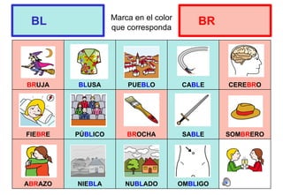 Marca en el color
que corresponda
BRUJA BLUSA PUEBLO CABLE CEREBRO
FIEBRE PÚBLICO BROCHA SABLE SOMBRERO
ABRAZO NIEBLA NUBLADO OMBLIGO
BL BR
 