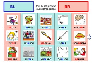 Marca en el color
que corresponda
BRUJA BLUSA PUEBLO CABLE CEREBRO
FIEBRE PÚBLICO BROCHA SABLE SOMBRERO
ABRAZO NIEBLA NUBLADO OMBLIGO BRINDIS
BL BR
 