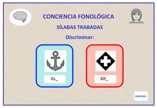 EMPEZAR
CONCIENCIA FONOLÓGICA
SÍLABAS TRABADAS
Discriminar:
CL_ CR_
 