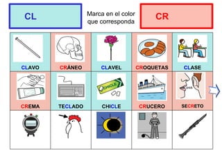 Marca en el color
que corresponda
CLAVO CRÁNEO CLAVEL CROQUETAS CLASE
CREMA TECLADO CHICLE CRUCERO SECRETO
CL CR
 