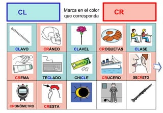 Marca en el color
que corresponda
CLAVO CRÁNEO CLAVEL CROQUETAS CLASE
CREMA TECLADO CHICLE CRUCERO SECRETO
CRONÓMETRO CRESTA
CL CR
 