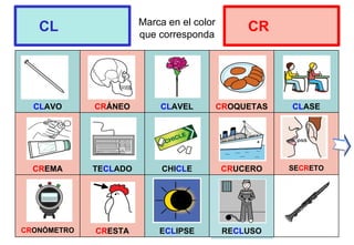 Marca en el color
que corresponda
CLAVO CRÁNEO CLAVEL CROQUETAS CLASE
CREMA TECLADO CHICLE CRUCERO SECRETO
CRONÓMETRO CRESTA ECLIPSE RECLUSO
CL CR
 