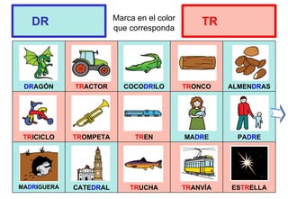 Marca en el color
que corresponda
DRAGÓN TRACTOR COCODRILO TRONCO ALMENDRAS
TRICICLO TROMPETA TREN MADRE PADRE
MADRIGUERA CATEDRAL TRUCHA TRANVÍA ESTRELLA
DR TR
 