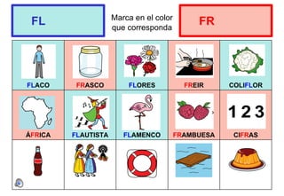 Marca en el color
que corresponda
FLACO FRASCO FLORES FREIR COLIFLOR
ÁFRICA FLAUTISTA FLAMENCO FRAMBUESA CIFRAS
FL FR
 