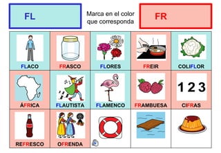 Marca en el color
que corresponda
FLACO FRASCO FLORES FREIR COLIFLOR
ÁFRICA FLAUTISTA FLAMENCO FRAMBUESA CIFRAS
REFRESCO OFRENDA
FL FR
 