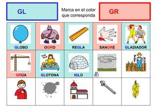 Marca en el color
que corresponda
GLOBO OGRO REGLA SANGRE GLADIADOR
GRÚA GLOTONA IGLÚ
GL GR
 