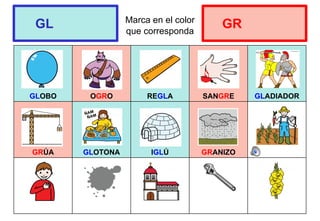 Marca en el color
que corresponda
GLOBO OGRO REGLA SANGRE GLADIADOR
GRÚA GLOTONA IGLÚ GRANIZO
GL GR
 