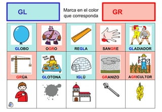 Marca en el color
que corresponda
GLOBO OGRO REGLA SANGRE GLADIADOR
GRÚA GLOTONA IGLÚ GRANIZO AGRICULTOR
GL GR
 