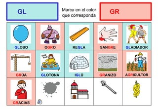 Marca en el color
que corresponda
GLOBO OGRO REGLA SANGRE GLADIADOR
GRÚA GLOTONA IGLÚ GRANIZO AGRICULTOR
GRACIAS
GL GR
 